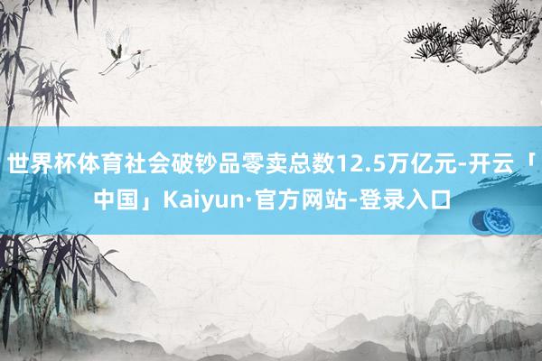 世界杯体育社会破钞品零卖总数12.5万亿元-开云「中国」Kaiyun·官方网站-登录入口