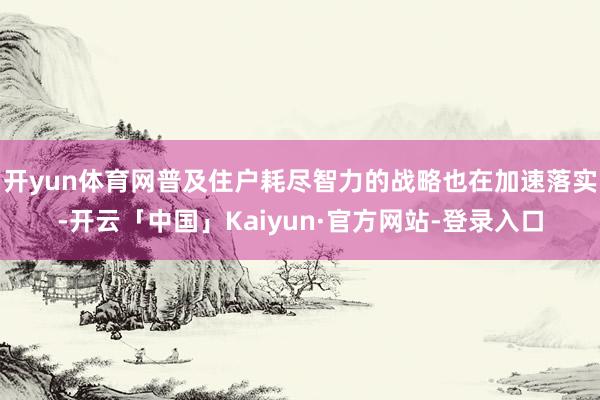 开yun体育网普及住户耗尽智力的战略也在加速落实-开云「中国」Kaiyun·官方网站-登录入口