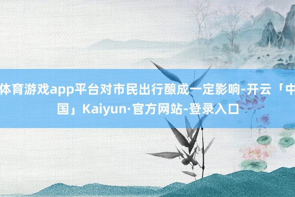 体育游戏app平台对市民出行酿成一定影响-开云「中国」Kaiyun·官方网站-登录入口