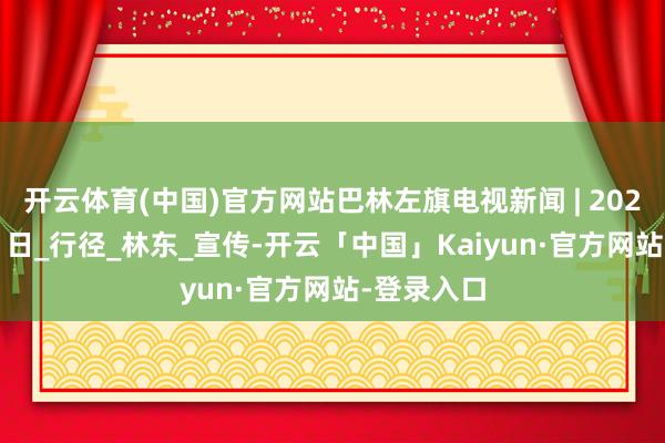 开云体育(中国)官方网站巴林左旗电视新闻 | 2025年4月21日_行径_林东_宣传-开云「中国」Kaiyun·官方网站-登录入口