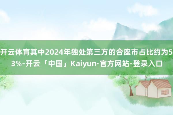 开云体育其中2024年独处第三方的合座市占比约为53%-开云「中国」Kaiyun·官方网站-登录入口