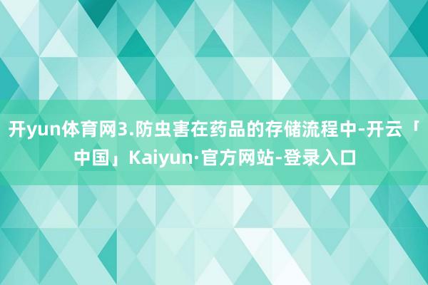 开yun体育网3.防虫害在药品的存储流程中-开云「中国」Kaiyun·官方网站-登录入口