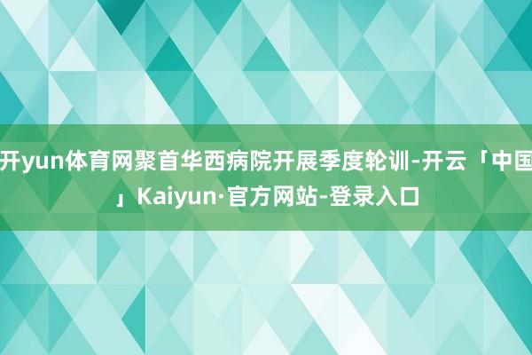 开yun体育网聚首华西病院开展季度轮训-开云「中国」Kaiyun·官方网站-登录入口
