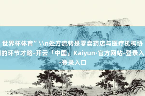 世界杯体育”\n处方流转是零卖药店与医疗机构协同的环节才略-开云「中国」Kaiyun·官方网站-登录入口