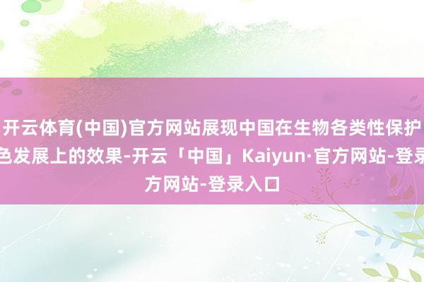开云体育(中国)官方网站展现中国在生物各类性保护和绿色发展上的效果-开云「中国」Kaiyun·官方网站-登录入口