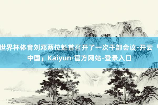 世界杯体育刘邓两位魁首召开了一次干部会议-开云「中国」Kaiyun·官方网站-登录入口