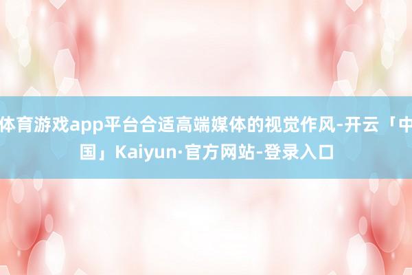体育游戏app平台合适高端媒体的视觉作风-开云「中国」Kaiyun·官方网站-登录入口