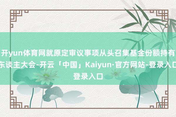 开yun体育网就原定审议事项从头召集基金份额持有东谈主大会-开云「中国」Kaiyun·官方网站-登录入口