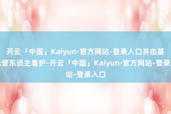 开云「中国」Kaiyun·官方网站-登录入口并由基金托管东谈主看护-开云「中国」Kaiyun·官方网站-登录入口