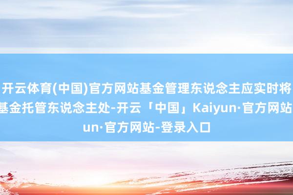 开云体育(中国)官方网站基金管理东说念主应实时将原来投递基金托管东说念主处-开云「中国」Kaiyun·官方网站-登录入口