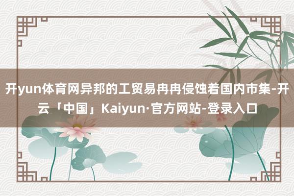 开yun体育网异邦的工贸易冉冉侵蚀着国内市集-开云「中国」Kaiyun·官方网站-登录入口