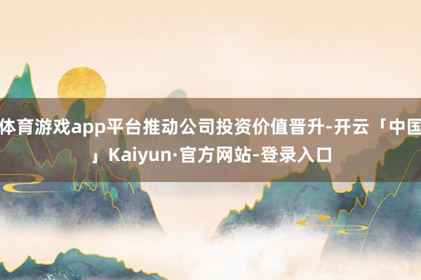 体育游戏app平台推动公司投资价值晋升-开云「中国」Kaiyun·官方网站-登录入口