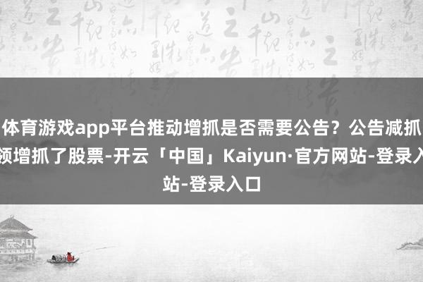 体育游戏app平台推动增抓是否需要公告？公告减抓本领增抓了股票-开云「中国」Kaiyun·官方网站-登录入口
