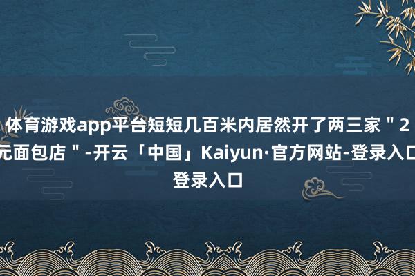 体育游戏app平台短短几百米内居然开了两三家＂2元面包店＂-开云「中国」Kaiyun·官方网站-登录入口