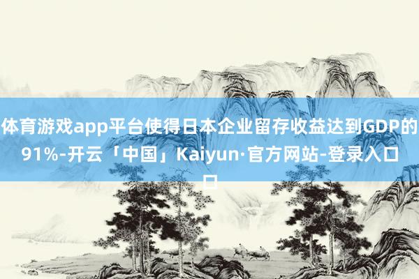体育游戏app平台使得日本企业留存收益达到GDP的91%-开云「中国」Kaiyun·官方网站-登录入口