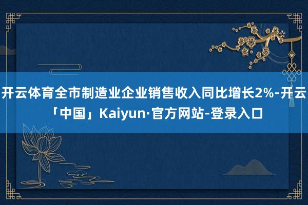 开云体育全市制造业企业销售收入同比增长2%-开云「中国」Kaiyun·官方网站-登录入口