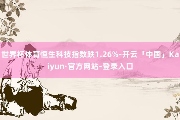 世界杯体育恒生科技指数跌1.26%-开云「中国」Kaiyun·官方网站-登录入口