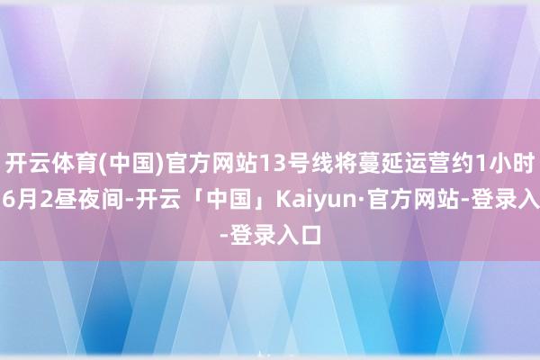 开云体育(中国)官方网站13号线将蔓延运营约1小时；6月2昼夜间-开云「中国」Kaiyun·官方网站-登录入口