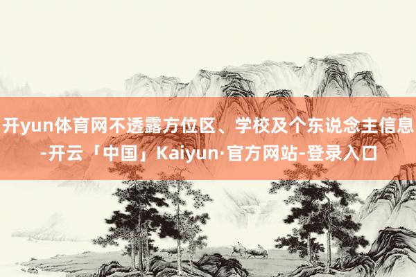 开yun体育网不透露方位区、学校及个东说念主信息-开云「中国」Kaiyun·官方网站-登录入口