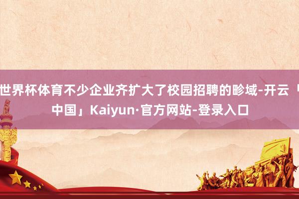 世界杯体育不少企业齐扩大了校园招聘的畛域-开云「中国」Kaiyun·官方网站-登录入口
