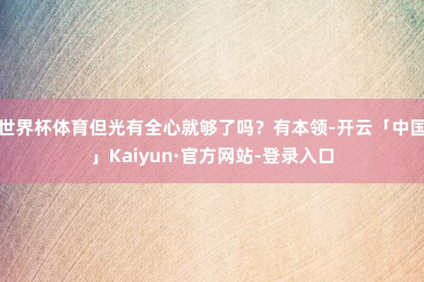 世界杯体育但光有全心就够了吗？有本领-开云「中国」Kaiyun·官方网站-登录入口