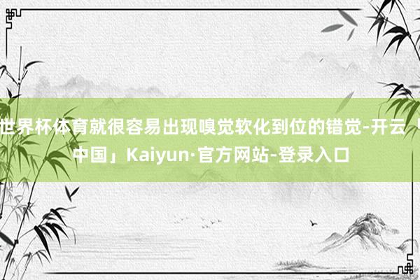 世界杯体育就很容易出现嗅觉软化到位的错觉-开云「中国」Kaiyun·官方网站-登录入口