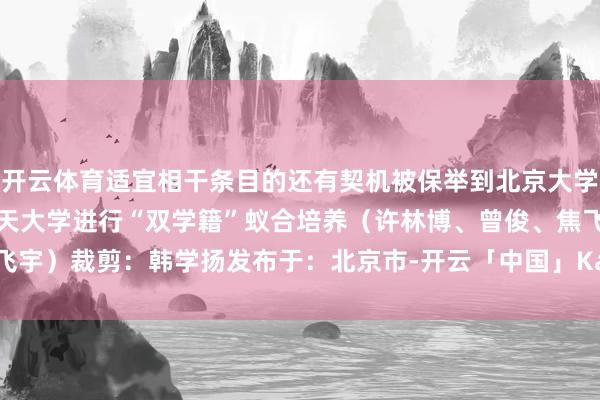 开云体育适宜相干条目的还有契机被保举到北京大学、清华大学和北京航空航天大学进行“双学籍”蚁合培养（许林博、曾俊、焦飞宇）裁剪：韩学扬发布于：北京市-开云「中国」Kaiyun·官方网站-登录入口