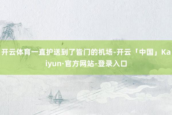 开云体育一直护送到了皆门的机场-开云「中国」Kaiyun·官方网站-登录入口