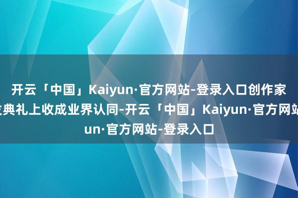 开云「中国」Kaiyun·官方网站-登录入口创作家在荣誉颁发典礼上收成业界认同-开云「中国」Kaiyun·官方网站-登录入口