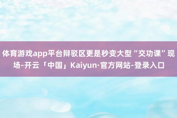 体育游戏app平台辩驳区更是秒变大型“交功课”现场-开云「中国」Kaiyun·官方网站-登录入口