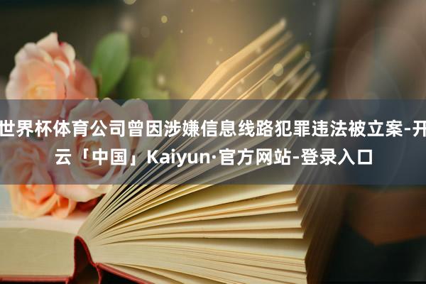 世界杯体育公司曾因涉嫌信息线路犯罪违法被立案-开云「中国」Kaiyun·官方网站-登录入口