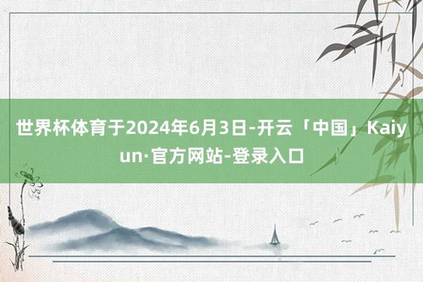 世界杯体育于2024年6月3日-开云「中国」Kaiyun·官方网站-登录入口
