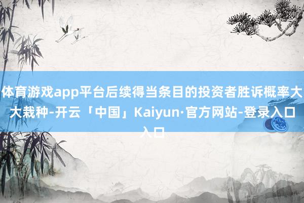 体育游戏app平台后续得当条目的投资者胜诉概率大大栽种-开云「中国」Kaiyun·官方网站-登录入口