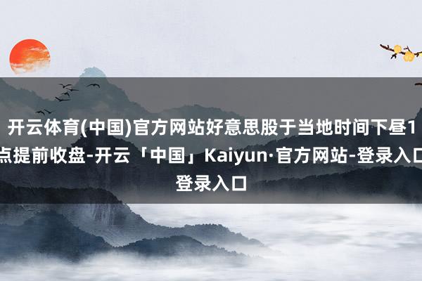 开云体育(中国)官方网站好意思股于当地时间下昼1点提前收盘-开云「中国」Kaiyun·官方网站-登录入口