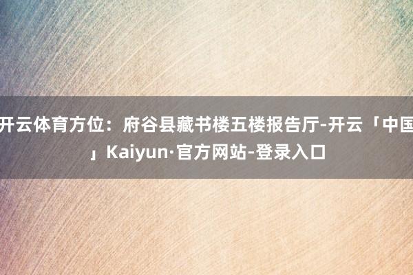 开云体育方位：府谷县藏书楼五楼报告厅-开云「中国」Kaiyun·官方网站-登录入口
