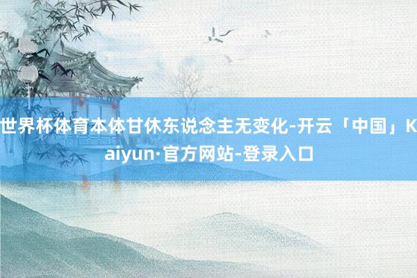 世界杯体育本体甘休东说念主无变化-开云「中国」Kaiyun·官方网站-登录入口