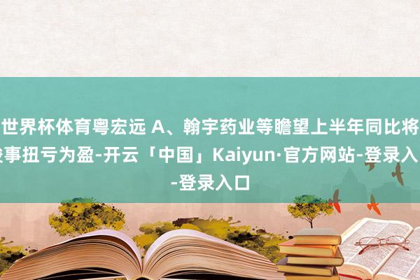 世界杯体育粤宏远 A、翰宇药业等瞻望上半年同比将竣事扭亏为盈-开云「中国」Kaiyun·官方网站-登录入口