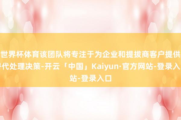 世界杯体育该团队将专注于为企业和提拔商客户提供替代处理决策-开云「中国」Kaiyun·官方网站-登录入口