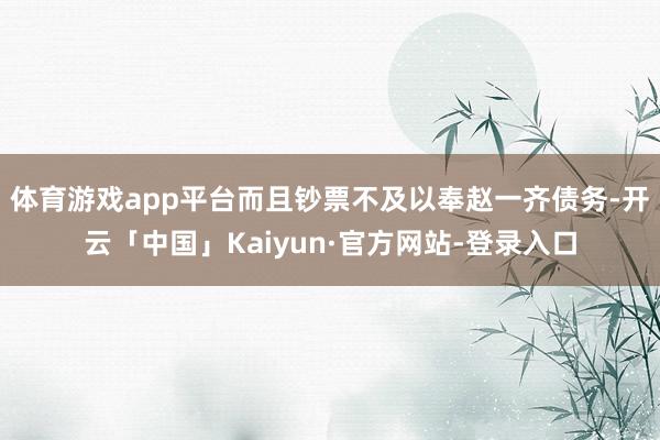 体育游戏app平台而且钞票不及以奉赵一齐债务-开云「中国」Kaiyun·官方网站-登录入口