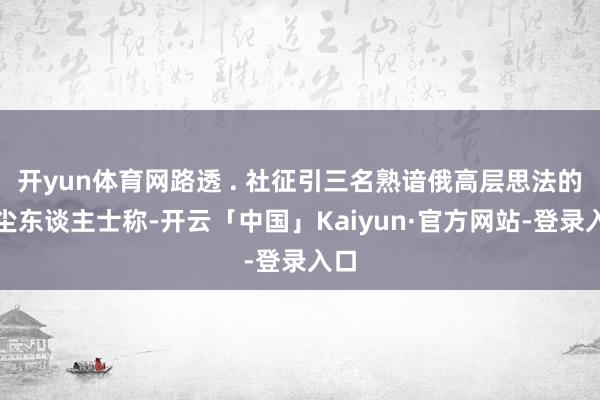 开yun体育网路透 . 社征引三名熟谙俄高层思法的音尘东谈主士称-开云「中国」Kaiyun·官方网站-登录入口