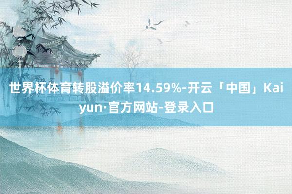 世界杯体育转股溢价率14.59%-开云「中国」Kaiyun·官方网站-登录入口