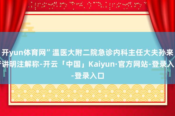 开yun体育网”温医大附二院急诊内科主任大夫孙来芳讲明注解称-开云「中国」Kaiyun·官方网站-登录入口