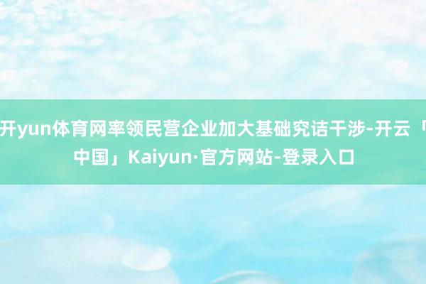 开yun体育网率领民营企业加大基础究诘干涉-开云「中国」Kaiyun·官方网站-登录入口