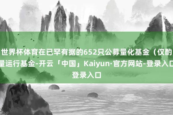 世界杯体育在已罕有据的652只公募量化基金（仅酌量运行基金-开云「中国」Kaiyun·官方网站-登录入口