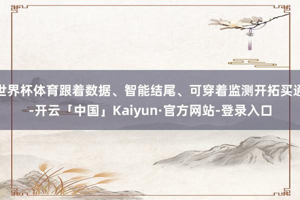 世界杯体育跟着数据、智能结尾、可穿着监测开拓买通-开云「中国」Kaiyun·官方网站-登录入口