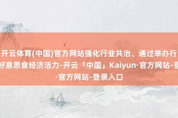 开云体育(中国)官方网站强化行业共治、通过举办行动引发好意思食经济活力-开云「中国」Kaiyun·官方网站-登录入口