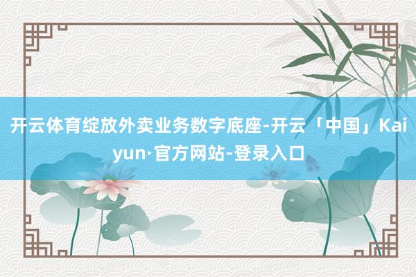 开云体育绽放外卖业务数字底座-开云「中国」Kaiyun·官方网站-登录入口