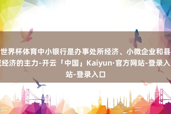 世界杯体育中小银行是办事处所经济、小微企业和县域经济的主力-开云「中国」Kaiyun·官方网站-登录入口
