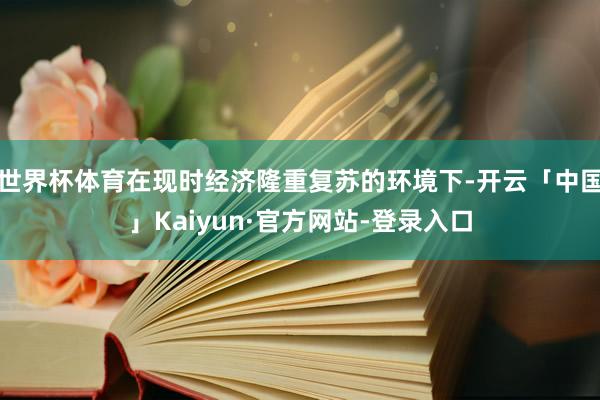 世界杯体育在现时经济隆重复苏的环境下-开云「中国」Kaiyun·官方网站-登录入口