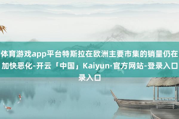 体育游戏app平台特斯拉在欧洲主要市集的销量仍在加快恶化-开云「中国」Kaiyun·官方网站-登录入口